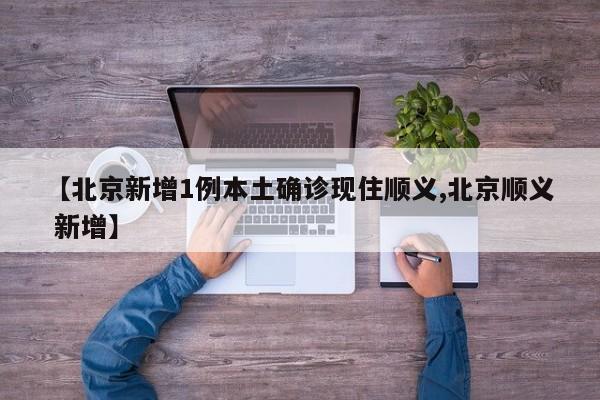 【北京新增1例本土确诊现住顺义,北京顺义 新增】