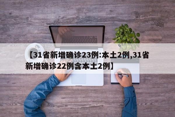 【31省新增确诊23例:本土2例,31省新增确诊22例含本土2例】