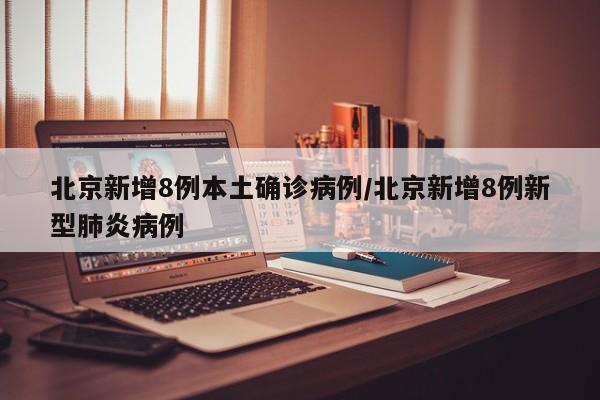 北京新增8例本土确诊病例/北京新增8例新型肺炎病例