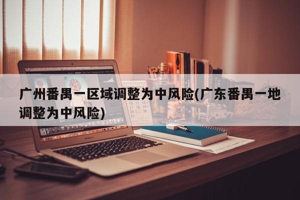 广州番禺一区域调整为中风险(广东番禺一地调整为中风险)