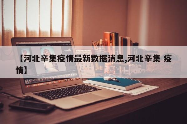 【河北辛集疫情最新数据消息,河北辛集 疫情】
