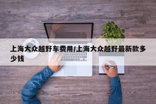 上海大众越野车费用/上海大众越野最新款多少钱