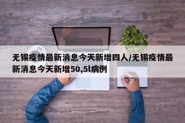 无锡疫情最新消息今天新增四人/无锡疫情最新消息今天新增50,5l病例