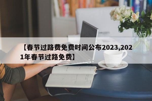 【春节过路费免费时间公布2023,2021年春节过路免费】