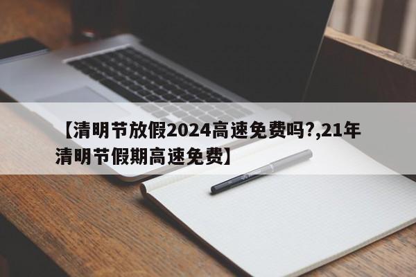 【清明节放假2024高速免费吗?,21年清明节假期高速免费】