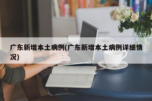广东新增本土病例(广东新增本土病例详细情况)