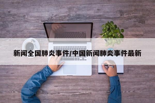 新闻全国肺炎事件/中国新闻肺炎事件最新
