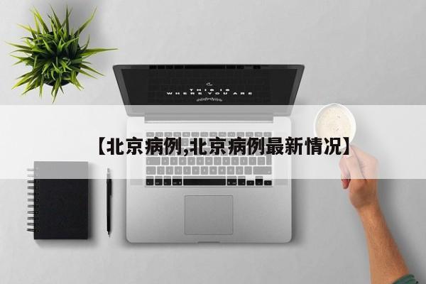 【北京病例,北京病例最新情况】