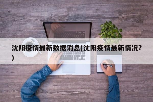 沈阳疫情最新数据消息(沈阳疫情最新情况?)