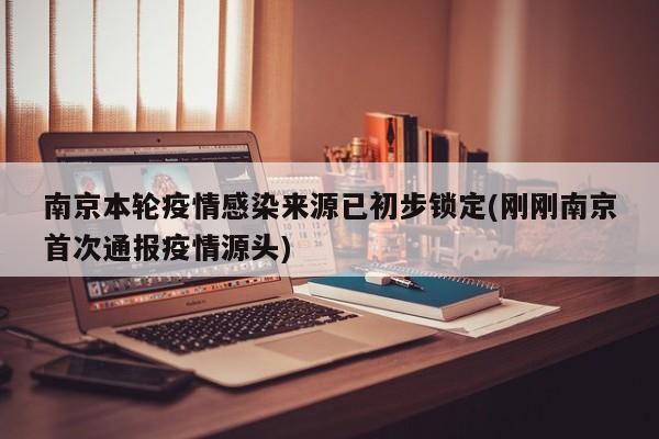 南京本轮疫情感染来源已初步锁定(刚刚南京首次通报疫情源头)