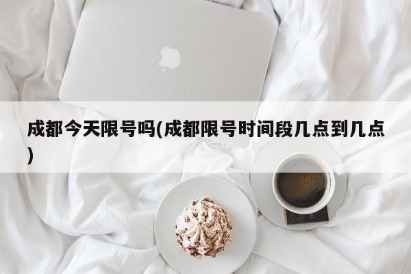 成都今天限号吗(成都限号时间段几点到几点)