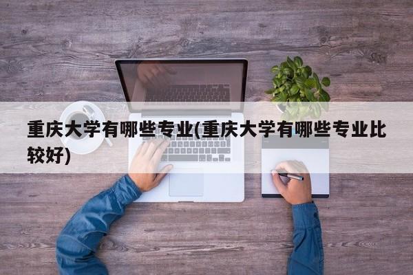 重庆大学有哪些专业(重庆大学有哪些专业比较好)