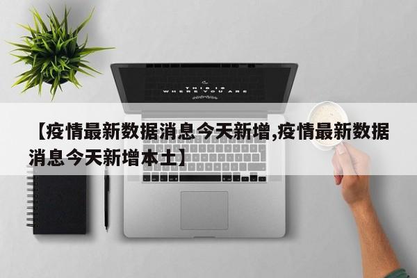 【疫情最新数据消息今天新增,疫情最新数据消息今天新增本土】