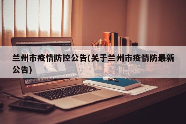 兰州市疫情防控公告(关于兰州市疫情防最新公告)