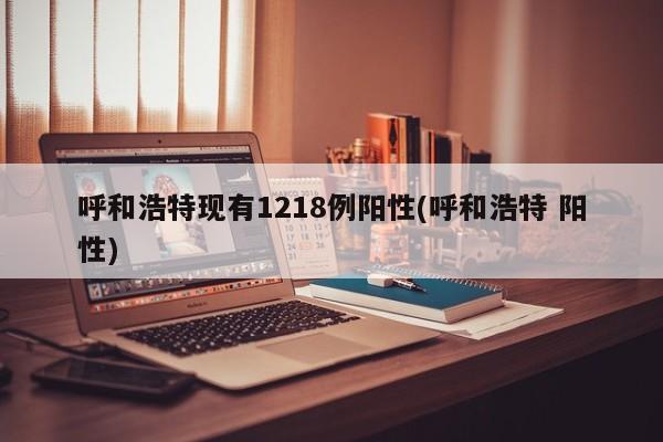呼和浩特现有1218例阳性(呼和浩特 阳性)