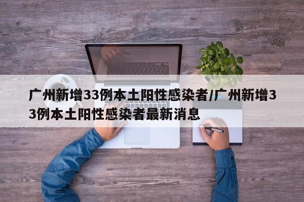 广州新增33例本土阳性感染者/广州新增33例本土阳性感染者最新消息