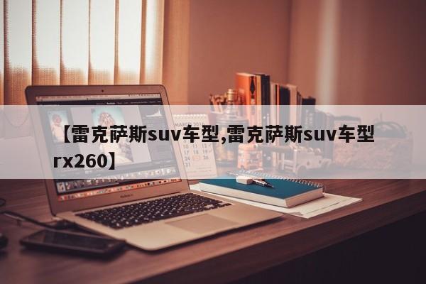 【雷克萨斯suv车型,雷克萨斯suv车型rx260】
