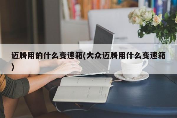 迈腾用的什么变速箱(大众迈腾用什么变速箱)
