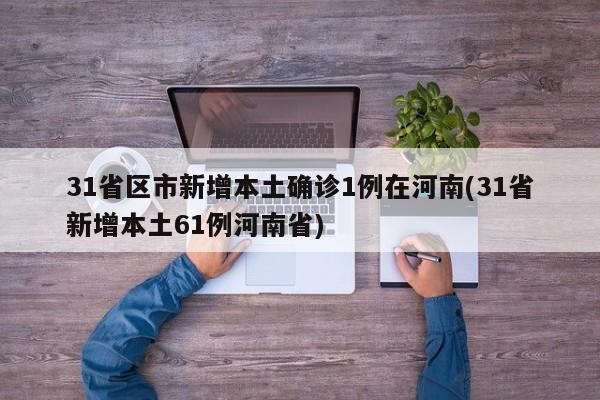 31省区市新增本土确诊1例在河南(31省新增本土61例河南省)