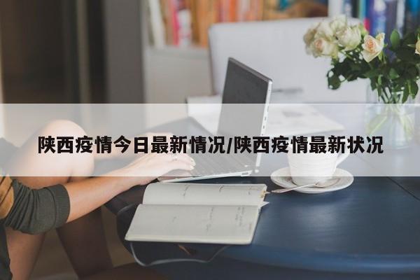 陕西疫情今日最新情况/陕西疫情最新状况