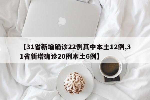 【31省新增确诊22例其中本土12例,31省新增确诊20例本土6例】