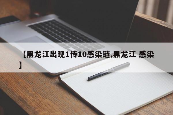 【黑龙江出现1传10感染链,黑龙江 感染】