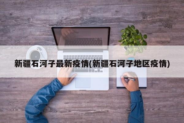 新疆石河子最新疫情(新疆石河子地区疫情)