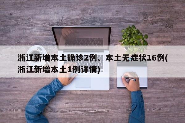 浙江新增本土确诊2例、本土无症状16例(浙江新增本土1例详情)