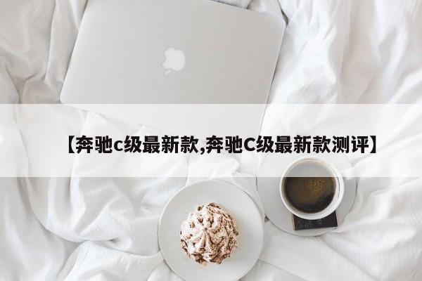 【奔驰c级最新款,奔驰C级最新款测评】