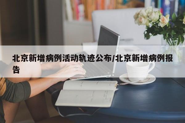 北京新增病例活动轨迹公布/北京新增病例报告