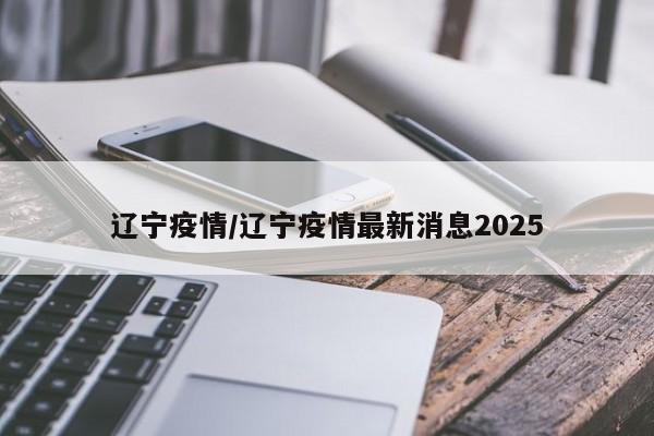辽宁疫情/辽宁疫情最新消息2025