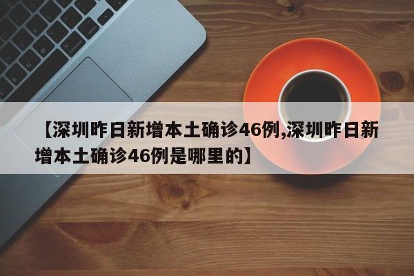 【深圳昨日新增本土确诊46例,深圳昨日新增本土确诊46例是哪里的】