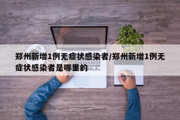 郑州新增1例无症状感染者/郑州新增1例无症状感染者是哪里的