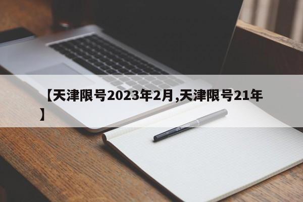 【天津限号2023年2月,天津限号21年】
