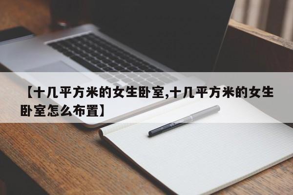 【十几平方米的女生卧室,十几平方米的女生卧室怎么布置】