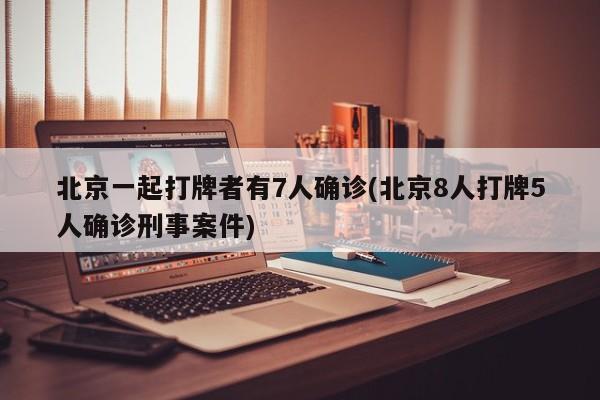 北京一起打牌者有7人确诊(北京8人打牌5人确诊刑事案件)