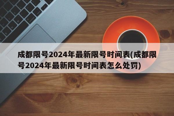 成都限号2024年最新限号时间表(成都限号2024年最新限号时间表怎么处罚)