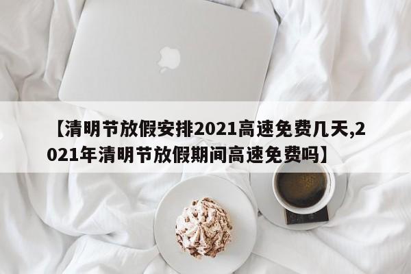 【清明节放假安排2021高速免费几天,2021年清明节放假期间高速免费吗】