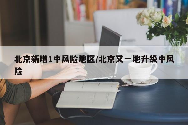 北京新增1中风险地区/北京又一地升级中风险