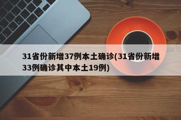 31省份新增37例本土确诊(31省份新增33例确诊其中本土19例)
