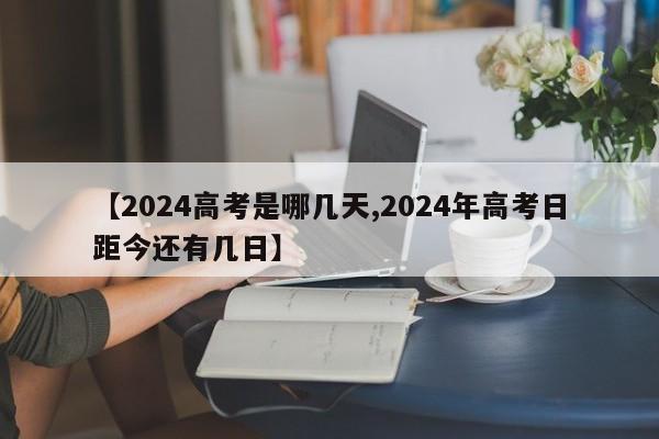 【2024高考是哪几天,2024年高考日距今还有几日】