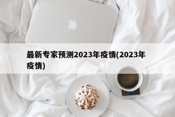 最新专家预测2023年疫情(2023年 疫情)