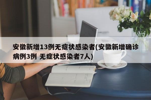 安徽新增13例无症状感染者(安徽新增确诊病例3例 无症状感染者7人)