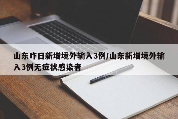 山东昨日新增境外输入3例/山东新增境外输入3例无症状感染者