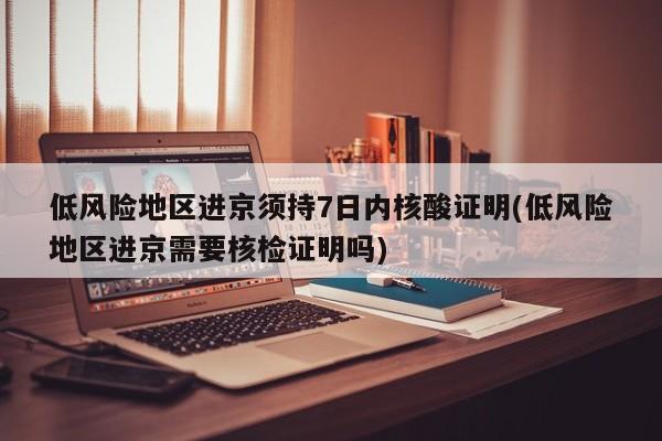 低风险地区进京须持7日内核酸证明(低风险地区进京需要核检证明吗)