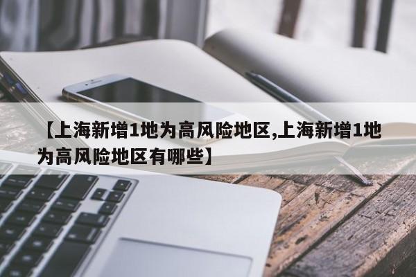 【上海新增1地为高风险地区,上海新增1地为高风险地区有哪些】