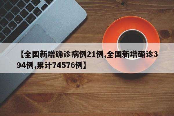 【全国新增确诊病例21例,全国新增确诊394例,累计74576例】