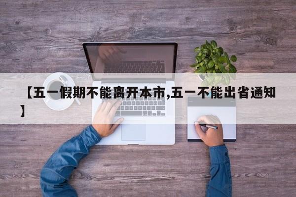 【五一假期不能离开本市,五一不能出省通知】
