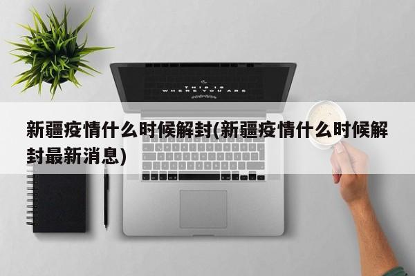 新疆疫情什么时候解封(新疆疫情什么时候解封最新消息)