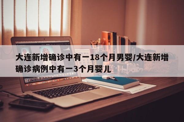 大连新增确诊中有一18个月男婴/大连新增确诊病例中有一3个月婴儿